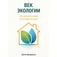 Артем Демиденко. Век экологии: Как изменить мир, не выходя из дома