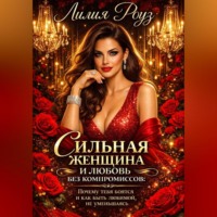 Лилия Роуз. Сильная женщина и любовь без компромиссов: Почему тебя боятся и как быть любимой, не уменьшаясь