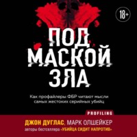 . Под маской зла. Как профайлеры ФБР читают мысли самых жестоких серийных убийц