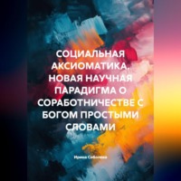 . СОЦИАЛЬНАЯ АКСИОМАТИКА. НОВАЯ НАУЧНАЯ ПАРАДИГМА О СОРАБОТНИЧЕСТВЕ С БОГОМ ПРОСТЫМИ СЛОВАМИ