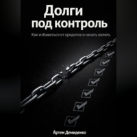 Артем Демиденко. Долги под контроль: Как избавиться от кредитов и начать копить
