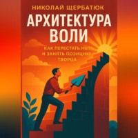 Николай Щербатюк. Архитектура воли: Как перестать ныть и занять Позицию Творца