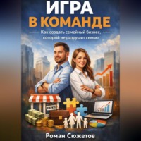 Роман Сюжетов. Игра в команде. Как создать семейный бизнес который не разрушит семью