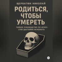 Николай Щербатюк. Родиться, чтобы умереть: тайное руководство по искусству достойно исчезнуть