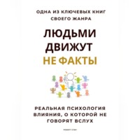 . Людьми движут не факты. Реальная психология влияния, о которой не говорят вслух