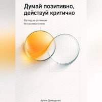 Артем Демиденко. Думай позитивно, действуй критично: Взгляд на оптимизм без розовых очков