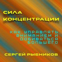 Сергей Рыбников. Сила концентрации. Как управлять вниманием и добиваться большего