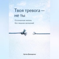 . Твоя тревога – не ты: Осознанная жизнь без лишних волнений
