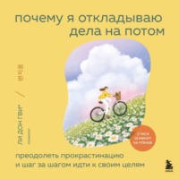 . Почему я откладываю дела на потом. Преодолеть прокрастинацию и шаг за шагом идти к своим целям