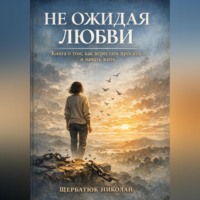 Николай Щербатюк. Не ожидая любви: Книга о том, как перестать просить – и начать жить