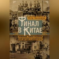 . Финал в Китае. Возникновение, развитие и исчезновение белой эмиграции на Дальнем Востоке