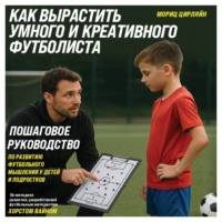 . Как вырастить умного и креативного футболиста. Пошаговое руководство по развитию футбольного мышления у детей и подростков