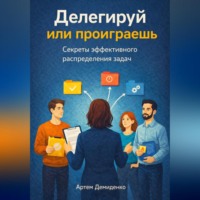 Артем Демиденко. Делегируй или проиграешь: Секреты эффективного распределения задач