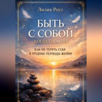 Лилия Роуз. Быть с собой когда сложно: как не терять себя в трудные периоды жизни