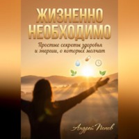 Андрей Попов. Жизненно необходимо. Простые секреты здоровья и энергии, о которых молчат