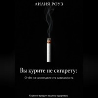Лилия Роуз. Вы курите не сигарету: О чём на самом деле эта зависимость