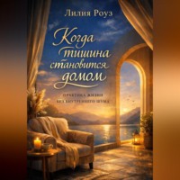 Лилия Роуз. Когда тишина становится домом. Практика жизни без внутреннего шума