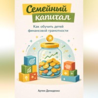 Артем Демиденко. Семейный капитал: Как обучить детей финансовой грамотности
