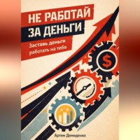 Артем Демиденко. Не работай за деньги: Заставь деньги работать на тебя