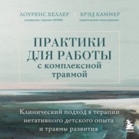 Лоуренс Хеллер. Практики для работы с комплексной травмой. Клинический подход в терапии негативного детского опыта и травмы развития