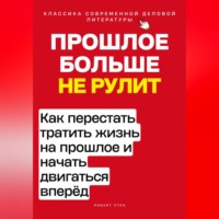 Роберт Стен. Прошлое больше не рулит. Как перестать тратить жизнь на прошлое и начать двигаться вперёд