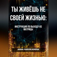 Anna Hardikainena. ТЫ ЖИВЁШЬ НЕ СВОЕЙ ЖИЗНЬЮ: ИНСТРУКЦИЯ ПО ВЫХОДУ ИЗ МАТРИЦЫ