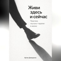 Артем Демиденко. Живи здесь и сейчас: Практика гештальт-терапии в жизни