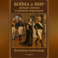 Александр Логвинов. Война и мир – роман – эпопея в пьяном пересказе