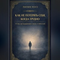 Лилия Роуз. Как не потерять себя, когда трудно: о том, как выдерживать жизнь и себя в ней