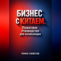 Роман Сюжетов. Бизнес с Китаем Пошаговое Руководство для Начинающих