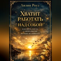 Лилия Роуз. Хватит работать над собой: как жить, когда саморазвитие больше не помогает