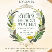 . Настольная книга белой магии. Мощные ритуалы, заговоры и обряды на каждый день. Сила свечей, чисел и энергии стихий