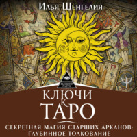 Илья Шенгелия. Ключи к Таро. Секретная магия Старших Арканов: глубинное толкование