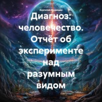 . Диагноз: человечество. Отчёт об эксперименте над разумным видом