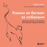 Кара Кинг. Кошки не бегают за собаками. Дерзкий подход к отношениям для слишком хороших женщин