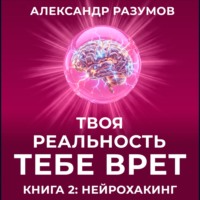 Александр Разумов. Твоя Реальность Тебе Врет. Книга 2: Нейрохакинг