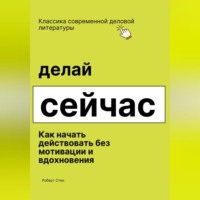 Роберт Стен. Делай сейчас. Как начать действовать без мотивации и вдохновения