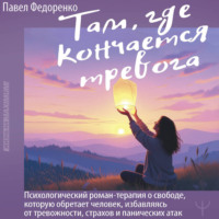 . Там, где кончается тревога. Психологический роман-терапия о свободе, которую обретает человек, избавляясь от тревожности, страхов и панических атак