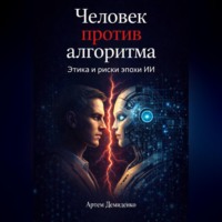 . Человек против алгоритма: Этика и риски эпохи ИИ