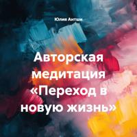 Юлия Антши. Авторская медитация «Переход в новую жизнь»