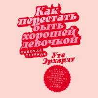 . Как перестать быть хорошей девочкой: Рабочая тетрадь