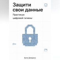 Артем Демиденко. Защити свои данные: Практикум цифровой гигиены