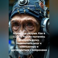 Сергей Чувашов. Щупальца разума. Как в СССР и России пытались измерить душу, подключить мозг к компьютеру и договориться с нейронами