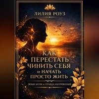 Лилия Роуз. Как перестать чинить себя и начать просто жить: язык боли и правда напряжения