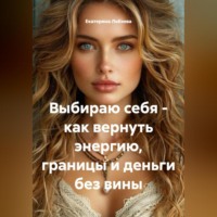 Екатерина Лобзева. Выбираю себя – как вернуть энергию, границы и деньги без вины