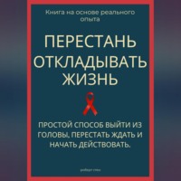 Роберт Стен. Перестань откладывать жизнь. Простой способ выйти из головы, перестать ждать и начать действовать