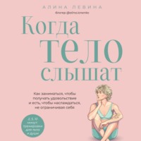 Алина Лёвина. Когда тело слышат. Как заниматься, чтобы получать удовольствие и есть, чтобы наслаждаться, не ограничивая себя