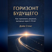 Дэйв Стриг. Горизонт будущего. Как принимать решения, выгодные через 5–10 лет