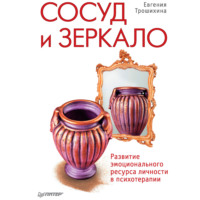 Евгения Германовна Трошихина. Сосуд и зеркало. Развитие эмоционального ресурса личности в психотерапии