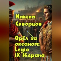 Максим Скворцов. Орёл за океаном: Legio IX Hispana